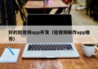 好的短視頻app開發(fā)（短視頻制作app推薦）