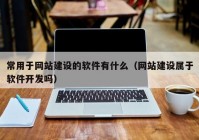 常用于網(wǎng)站建設(shè)的軟件有什么（網(wǎng)站建設(shè)屬于軟件開發(fā)嗎）