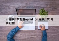 小程序開發(fā)配置appid（小程序開發(fā) 電腦配置）