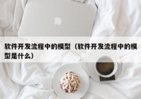 軟件開發(fā)流程中的模型（軟件開發(fā)流程中的模型是什么）