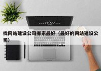 找網(wǎng)站建設(shè)公司哪家最好（最好的網(wǎng)站建設(shè)公司）