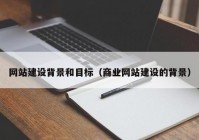 網(wǎng)站建設(shè)背景和目標(biāo)（商業(yè)網(wǎng)站建設(shè)的背景）