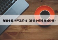 分銷小程序開發(fā)價(jià)格（分銷小程序商城價(jià)格）