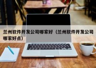 蘭州軟件開發(fā)公司哪家好（蘭州軟件開發(fā)公司哪家好點）