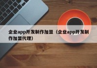 企業(yè)app開發(fā)制作加盟（企業(yè)app開發(fā)制作加盟代理）