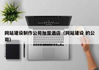 網(wǎng)站建設(shè)制作公司加盟酒店（網(wǎng)站建設(shè) 的公司）