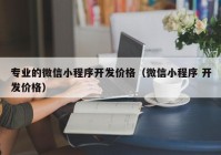 專業(yè)的微信小程序開發(fā)價(jià)格（微信小程序 開發(fā)價(jià)格）