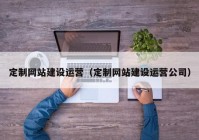 定制網(wǎng)站建設(shè)運營（定制網(wǎng)站建設(shè)運營公司）