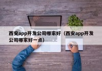 西安app開(kāi)發(fā)公司哪家好（西安app開(kāi)發(fā)公司哪家好一點(diǎn)）