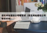 保定網(wǎng)站建設公司哪家好（保定網(wǎng)站建設公司哪家好些）