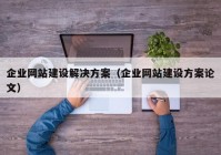 企業(yè)網(wǎng)站建設(shè)解決方案（企業(yè)網(wǎng)站建設(shè)方案論文）