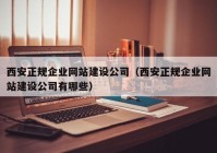 西安正規(guī)企業(yè)網(wǎng)站建設(shè)公司（西安正規(guī)企業(yè)網(wǎng)站建設(shè)公司有哪些）