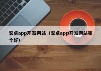 安卓app開(kāi)發(fā)網(wǎng)站（安卓app開(kāi)發(fā)網(wǎng)站哪個(gè)好）