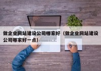 做企業(yè)網站建設公司哪家好（做企業(yè)網站建設公司哪家好一點）