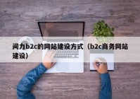 間力b2c的網(wǎng)站建設(shè)方式（b2c商務(wù)網(wǎng)站建設(shè)）