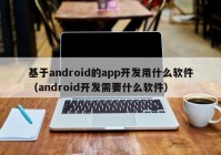 基于android的app開發(fā)用什么軟件（android開發(fā)需要什么軟件）