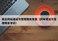 商丘網(wǎng)站建設(shè)與管理期末答案（網(wǎng)站建設(shè)與管理期末考試）