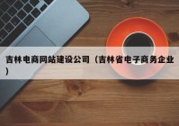 吉林電商網(wǎng)站建設(shè)公司（吉林省電子商務(wù)企業(yè)）