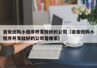 吉安團購小程序開發(fā)較好的公司（吉安團購小程序開發(fā)較好的公司是哪家）