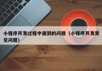 小程序開發(fā)過程中遇到的問題（小程序開發(fā)常見問題）