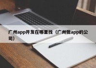 廣州app開(kāi)發(fā)在哪里找（廣州做app的公司）