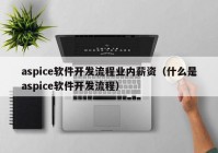 aspice軟件開發(fā)流程業(yè)內薪資（什么是aspice軟件開發(fā)流程）