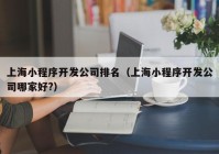 上海小程序開發(fā)公司排名（上海小程序開發(fā)公司哪家好?）