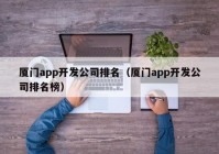 廈門app開發(fā)公司排名（廈門app開發(fā)公司排名榜）