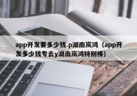 app開發(fā)要多少錢.p湖南嵐鴻（app開發(fā)多少錢專去y湖南嵐鴻特別棒）