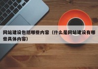 網(wǎng)站建設(shè)包括哪些內(nèi)容（什么是網(wǎng)站建設(shè)有哪些具體內(nèi)容）