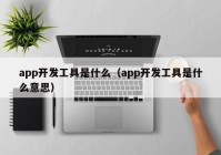 app開發(fā)工具是什么（app開發(fā)工具是什么意思）