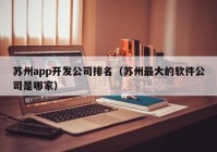 蘇州app開發(fā)公司排名（蘇州最大的軟件公司是哪家）