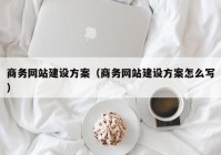 商務(wù)網(wǎng)站建設(shè)方案（商務(wù)網(wǎng)站建設(shè)方案怎么寫(xiě)）