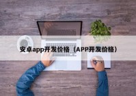 安卓app開發(fā)價(jià)格（APP開發(fā)價(jià)格）