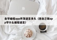 自學(xué)編程app開(kāi)發(fā)語(yǔ)言多久（想自己做app學(xué)什么編程語(yǔ)言）