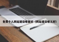 免費(fèi)個(gè)人網(wǎng)站建設(shè)哪里好（網(wǎng)站建設(shè)哪兒好）
