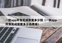 一款app開發(fā)完成需要多少錢（一款app開發(fā)完成需要多少錢費(fèi)用）