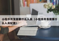 小程序開發(fā)需要什么人員（小程序開發(fā)需要什么人員配置）