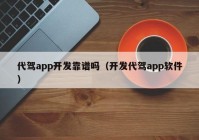 代駕app開發(fā)靠譜嗎（開發(fā)代駕app軟件）