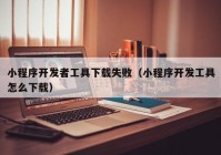 小程序開發(fā)者工具下載失?。ㄐ〕绦蜷_發(fā)工具怎么下載）