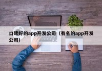 口碑好的app開(kāi)發(fā)公司（有名的app開(kāi)發(fā)公司）