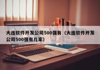 大連軟件開發(fā)公司500強有（大連軟件開發(fā)公司500強有幾家）