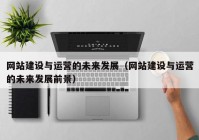 網(wǎng)站建設(shè)與運(yùn)營的未來發(fā)展（網(wǎng)站建設(shè)與運(yùn)營的未來發(fā)展前景）