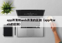 app開發(fā)和web開發(fā)的區(qū)別（app與web的區(qū)別）