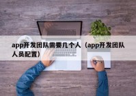 app開發(fā)團(tuán)隊需要幾個人（app開發(fā)團(tuán)隊人員配置）