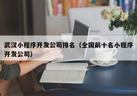 武漢小程序開發(fā)公司排名（全國前十名小程序開發(fā)公司）