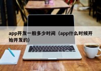 app開(kāi)發(fā)一般多少時(shí)間（app什么時(shí)候開(kāi)始開(kāi)發(fā)的）