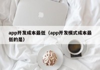 app開(kāi)發(fā)成本最低（app開(kāi)發(fā)模式成本最低的是）