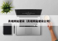 高端網(wǎng)站建設（高端網(wǎng)站建設公司）