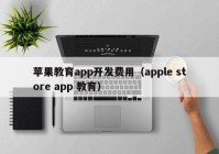 蘋果教育app開發(fā)費用（apple store app 教育）